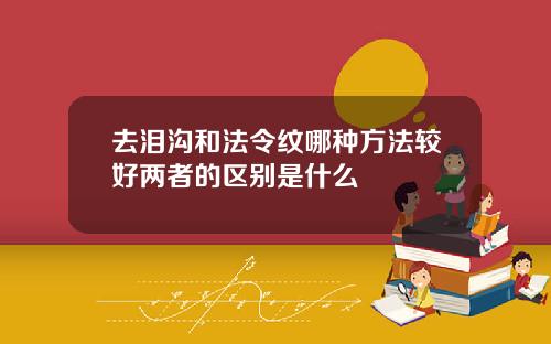 去泪沟和法令纹哪种方法较好两者的区别是什么
