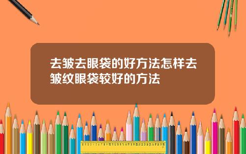 去皱去眼袋的好方法怎样去皱纹眼袋较好的方法