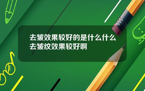 去皱效果较好的是什么什么去皱纹效果较好啊