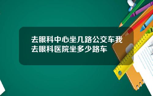 去眼科中心坐几路公交车我去眼科医院坐多少路车