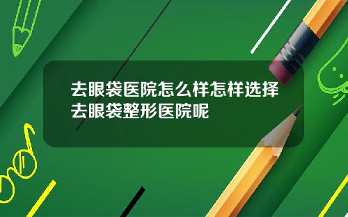 去眼袋医院怎么样怎样选择去眼袋整形医院呢
