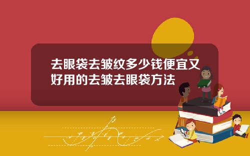 去眼袋去皱纹多少钱便宜又好用的去皱去眼袋方法