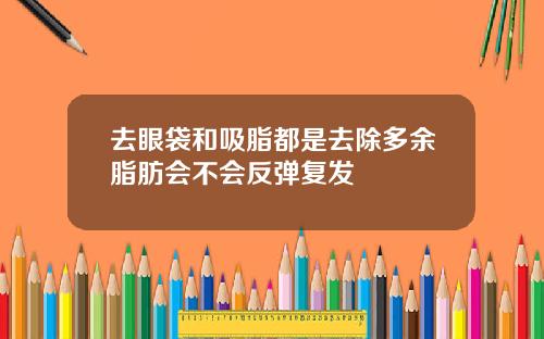 去眼袋和吸脂都是去除多余脂肪会不会反弹复发