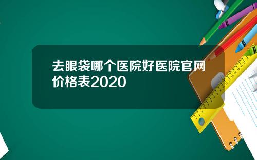 去眼袋哪个医院好医院官网价格表2020