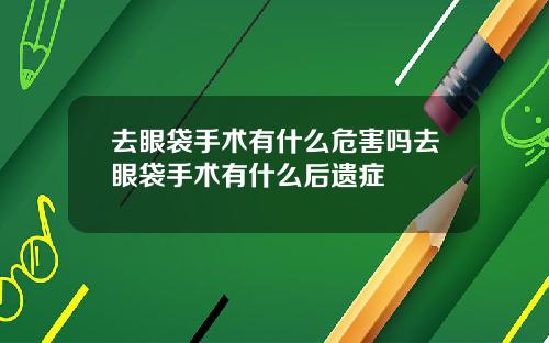 去眼袋手术有什么危害吗去眼袋手术有什么后遗症