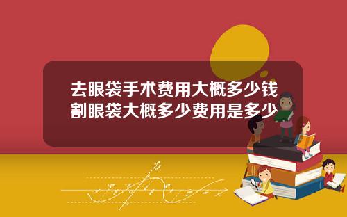 去眼袋手术费用大概多少钱割眼袋大概多少费用是多少