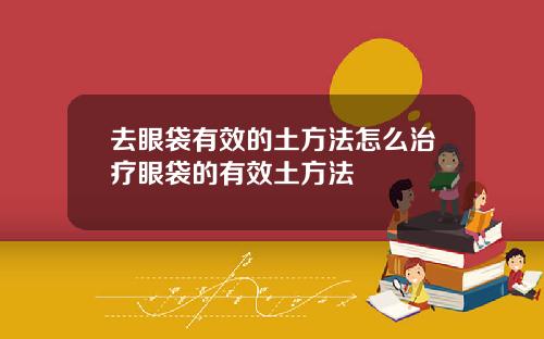 去眼袋有效的土方法怎么治疗眼袋的有效土方法
