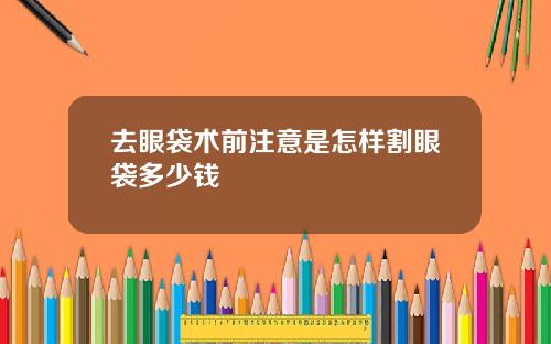 去眼袋术前注意是怎样割眼袋多少钱