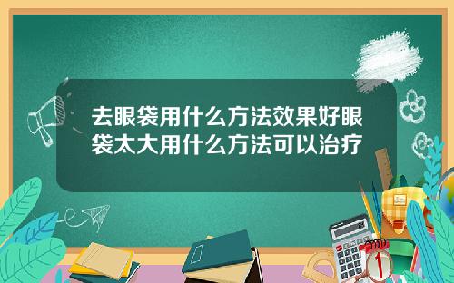 去眼袋用什么方法效果好眼袋太大用什么方法可以治疗