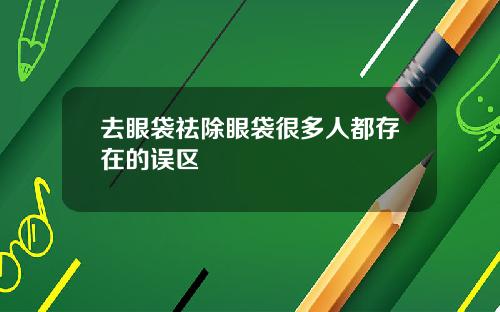 去眼袋祛除眼袋很多人都存在的误区