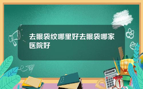 去眼袋纹哪里好去眼袋哪家医院好