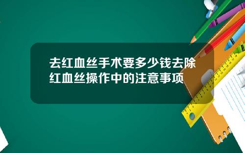 去红血丝手术要多少钱去除红血丝操作中的注意事项