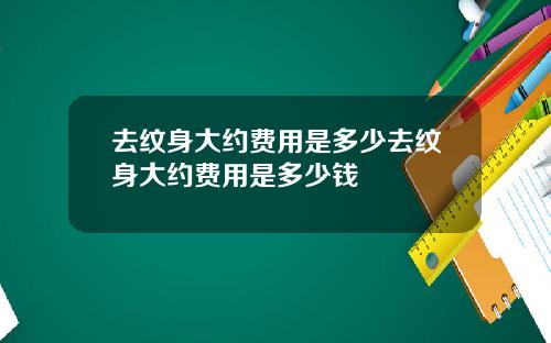 去纹身大约费用是多少去纹身大约费用是多少钱