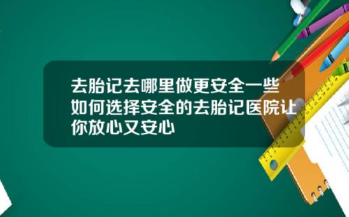 去胎记去哪里做更安全一些如何选择安全的去胎记医院让你放心又安心