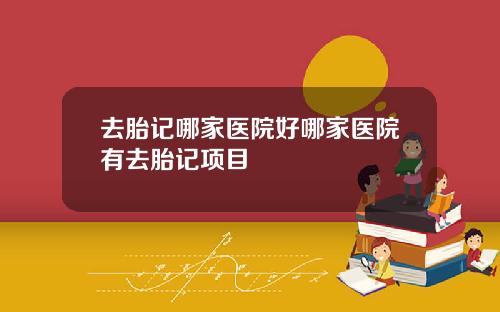 去胎记哪家医院好哪家医院有去胎记项目