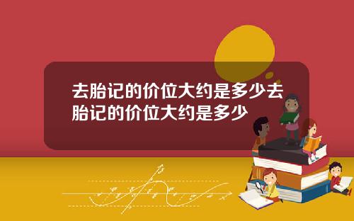 去胎记的价位大约是多少去胎记的价位大约是多少