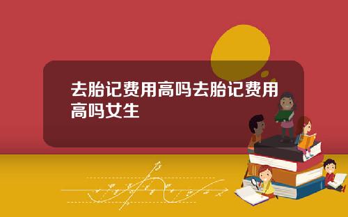 去胎记费用高吗去胎记费用高吗女生