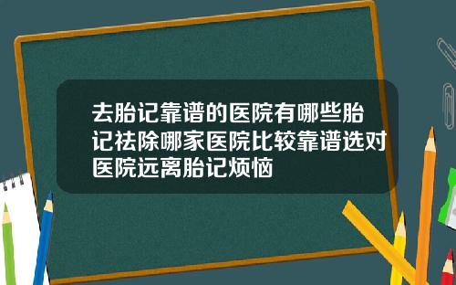 去胎记靠谱的医院有哪些胎记祛除哪家医院比较靠谱选对医院远离胎记烦恼