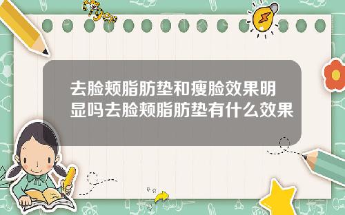 去脸颊脂肪垫和瘦脸效果明显吗去脸颊脂肪垫有什么效果