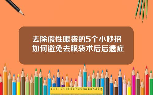 去除假性眼袋的5个小妙招如何避免去眼袋术后后遗症
