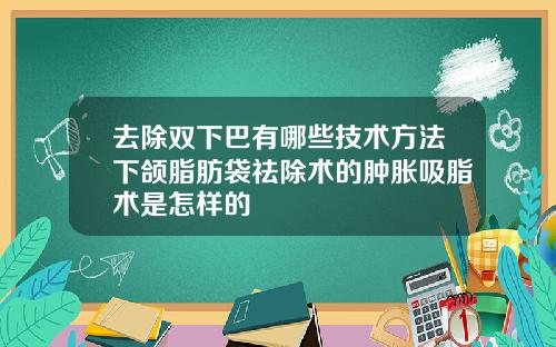 去除双下巴有哪些技术方法下颌脂肪袋祛除术的肿胀吸脂术是怎样的