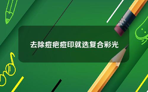 去除痘疤痘印就选复合彩光