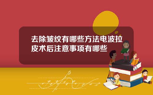 去除皱纹有哪些方法电波拉皮术后注意事项有哪些