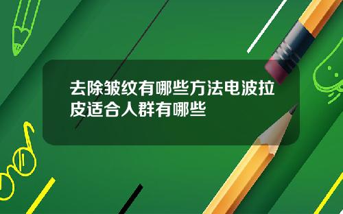 去除皱纹有哪些方法电波拉皮适合人群有哪些