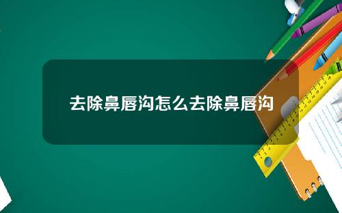 去除鼻唇沟怎么去除鼻唇沟