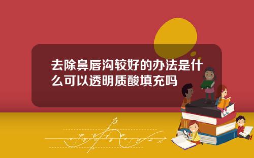 去除鼻唇沟较好的办法是什么可以透明质酸填充吗
