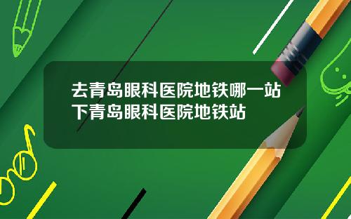 去青岛眼科医院地铁哪一站下青岛眼科医院地铁站