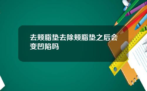 去颊脂垫去除颊脂垫之后会变凹陷吗