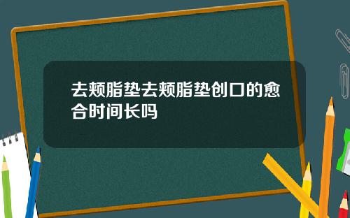 去颊脂垫去颊脂垫创口的愈合时间长吗