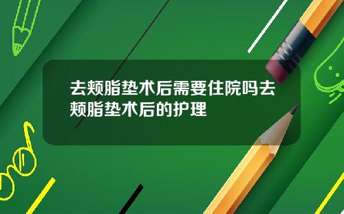 去颊脂垫术后需要住院吗去颊脂垫术后的护理