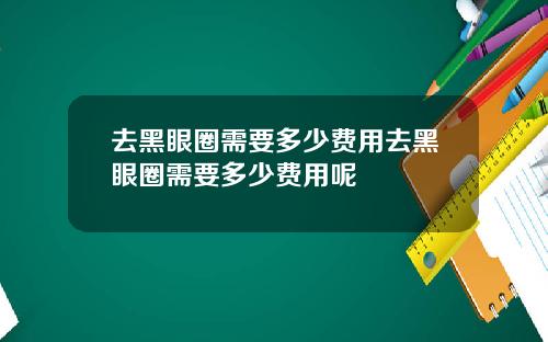 去黑眼圈需要多少费用去黑眼圈需要多少费用呢