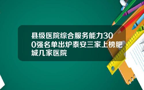 县级医院综合服务能力300强名单出炉泰安三家上榜肥城几家医院