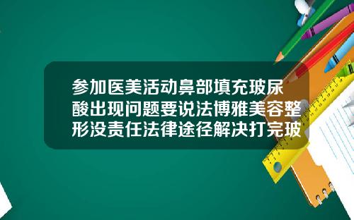 参加医美活动鼻部填充玻尿酸出现问题要说法博雅美容整形没责任法律途径解决打完玻尿酸能用冰块敷吗