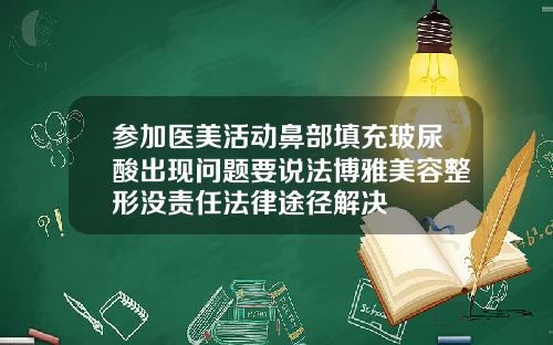 参加医美活动鼻部填充玻尿酸出现问题要说法博雅美容整形没责任法律途径解决