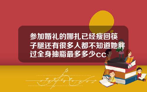 参加婚礼的娜扎已经瘦回筷子腿还有很多人都不知道她胖过全身抽脂最多多少cc