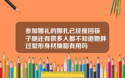 参加婚礼的娜扎已经瘦回筷子腿还有很多人都不知道她胖过梨形身材抽脂有用吗