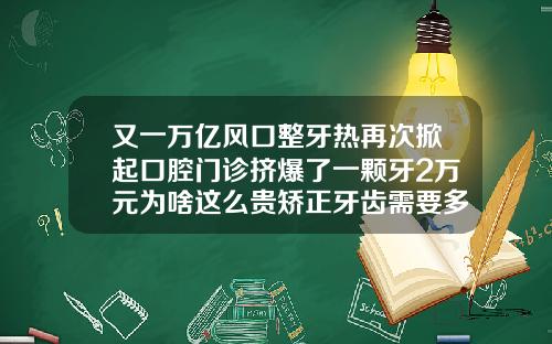 又一万亿风口整牙热再次掀起口腔门诊挤爆了一颗牙2万元为啥这么贵矫正牙齿需要多少钱呀一颗