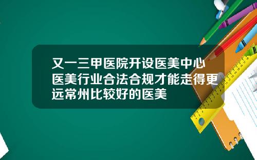又一三甲医院开设医美中心医美行业合法合规才能走得更远常州比较好的医美
