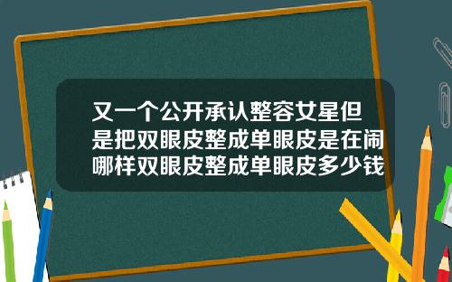 又一个公开承认整容女星但是把双眼皮整成单眼皮是在闹哪样双眼皮整成单眼皮多少钱