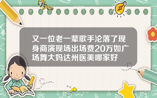 又一位老一辈歌手沦落了现身商演现场出场费20万如广场舞大妈达州医美哪家好