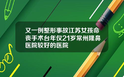 又一例整形事故江苏女孩命丧手术台年仅21岁常州隆鼻医院较好的医院