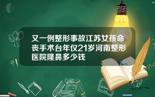 又一例整形事故江苏女孩命丧手术台年仅21岁河南整形医院隆鼻多少钱