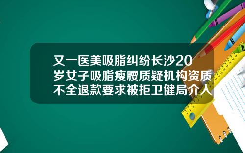 又一医美吸脂纠纷长沙20岁女子吸脂瘦腰质疑机构资质不全退款要求被拒卫健局介入调查长沙吸脂塑形医院