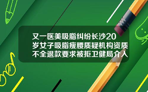 又一医美吸脂纠纷长沙20岁女子吸脂瘦腰质疑机构资质不全退款要求被拒卫健局介入调查长沙吸脂手术哪里做比较好