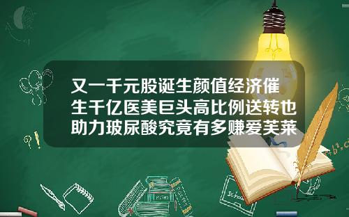 又一千元股诞生颜值经济催生千亿医美巨头高比例送转也助力玻尿酸究竟有多赚爱芙莱和玻尿酸哪个好