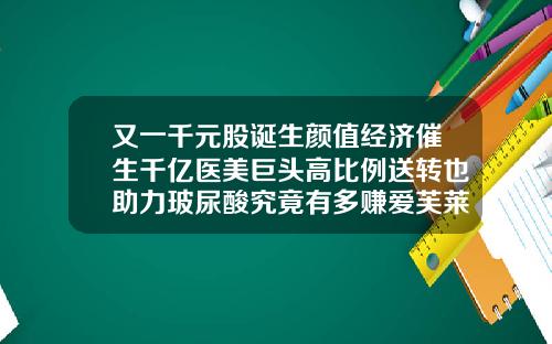 又一千元股诞生颜值经济催生千亿医美巨头高比例送转也助力玻尿酸究竟有多赚爱芙莱是单相玻尿酸还是双向玻尿酸